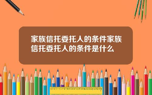 家族信托委托人的条件家族信托委托人的条件是什么