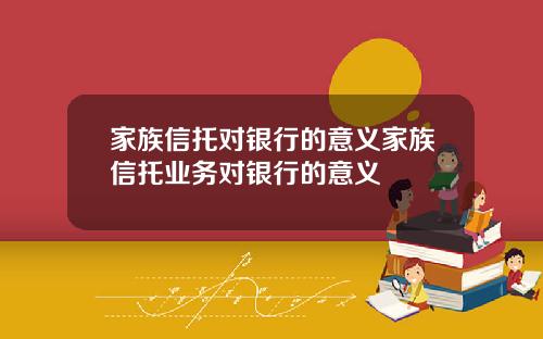 家族信托对银行的意义家族信托业务对银行的意义