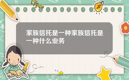家族信托是一种家族信托是一种什么业务