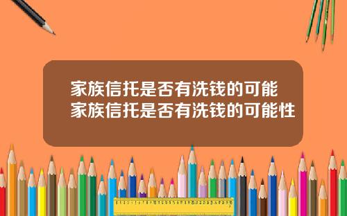 家族信托是否有洗钱的可能家族信托是否有洗钱的可能性