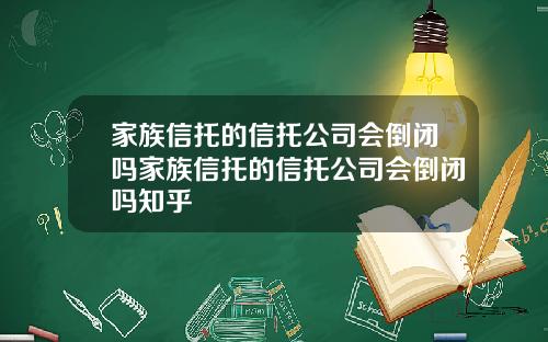 家族信托的信托公司会倒闭吗家族信托的信托公司会倒闭吗知乎
