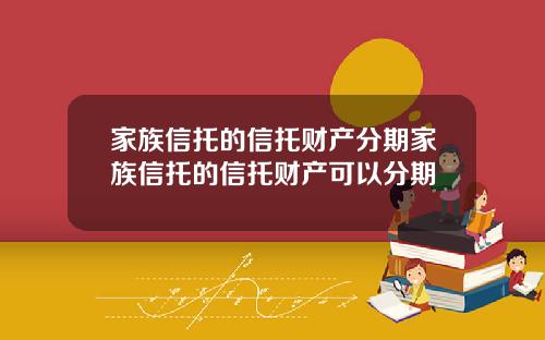 家族信托的信托财产分期家族信托的信托财产可以分期