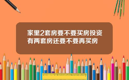 家里2套房要不要买房投资有两套房还要不要再买房