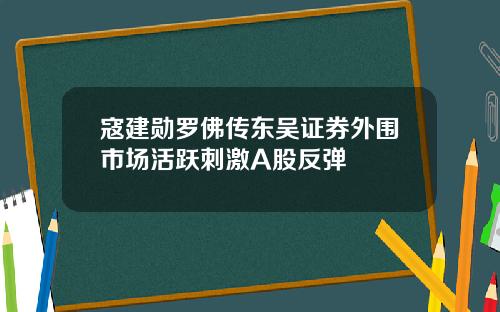 寇建勋罗佛传东吴证券外围市场活跃刺激A股反弹