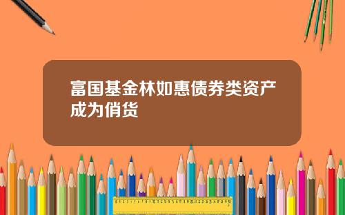 富国基金林如惠债券类资产成为俏货