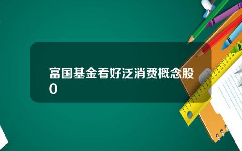 富国基金看好泛消费概念股0