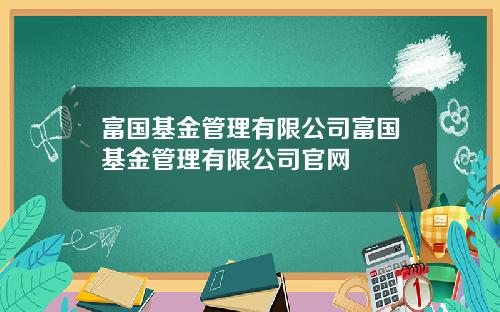 富国基金管理有限公司富国基金管理有限公司官网