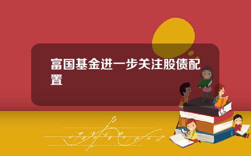 富国基金进一步关注股债配置