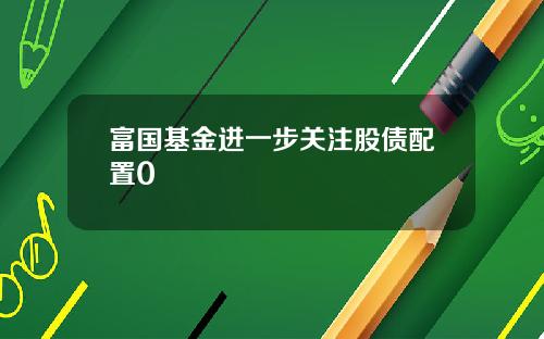 富国基金进一步关注股债配置0