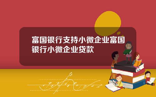 富国银行支持小微企业富国银行小微企业贷款