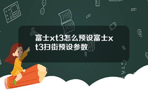 富士xt3怎么预设富士xt3扫街预设参数