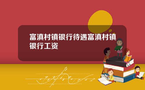 富滇村镇银行待遇富滇村镇银行工资
