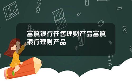 富滇银行在售理财产品富滇银行理财产品