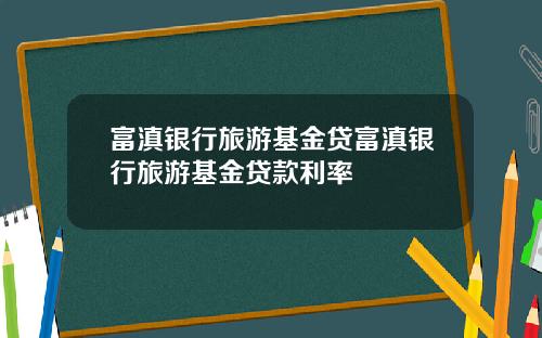 富滇银行旅游基金贷富滇银行旅游基金贷款利率
