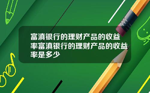 富滇银行的理财产品的收益率富滇银行的理财产品的收益率是多少