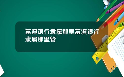 富滇银行隶属那里富滇银行隶属那里管