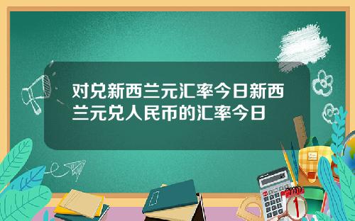 对兑新西兰元汇率今日新西兰元兑人民币的汇率今日