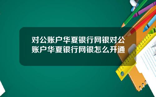 对公账户华夏银行网银对公账户华夏银行网银怎么开通