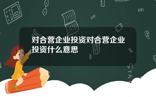 对合营企业投资对合营企业投资什么意思