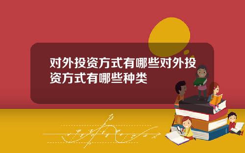 对外投资方式有哪些对外投资方式有哪些种类