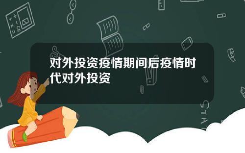 对外投资疫情期间后疫情时代对外投资