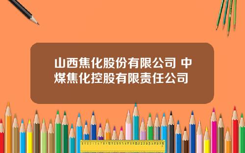 山西焦化股份有限公司 中煤焦化控股有限责任公司