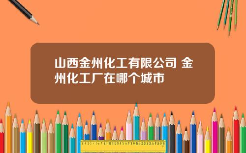 山西金州化工有限公司 金州化工厂在哪个城市