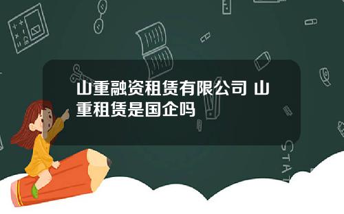 山重融资租赁有限公司 山重租赁是国企吗