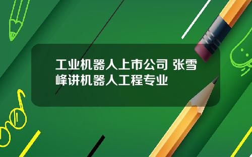 工业机器人上市公司 张雪峰讲机器人工程专业