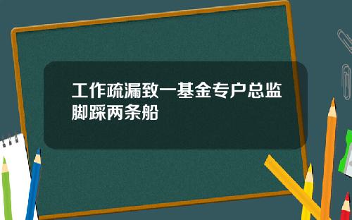 工作疏漏致一基金专户总监脚踩两条船