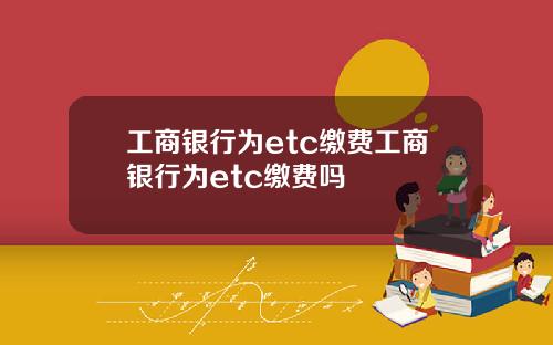 工商银行为etc缴费工商银行为etc缴费吗