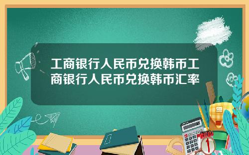 工商银行人民币兑换韩币工商银行人民币兑换韩币汇率