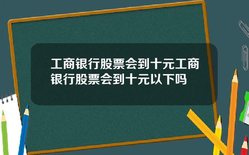 工商银行股票会到十元工商银行股票会到十元以下吗