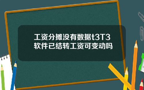 工资分摊没有数据t3T3软件已结转工资可变动吗