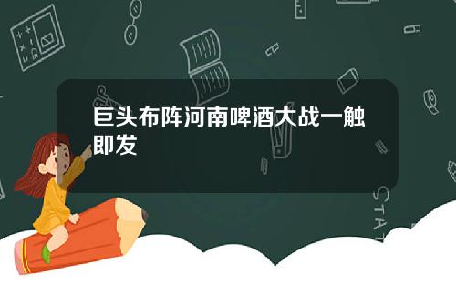 巨头布阵河南啤酒大战一触即发