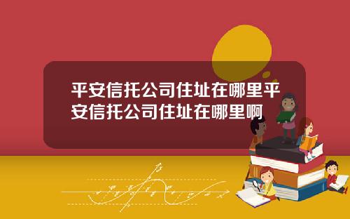 平安信托公司住址在哪里平安信托公司住址在哪里啊