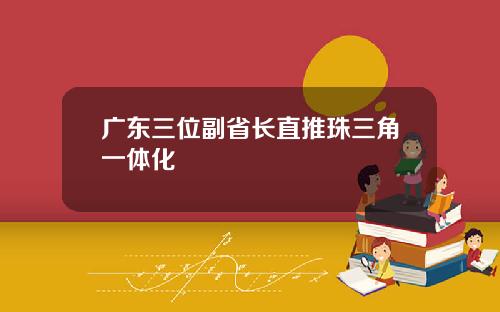 广东三位副省长直推珠三角一体化