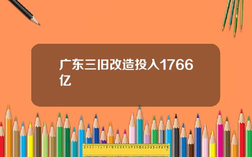 广东三旧改造投入1766亿
