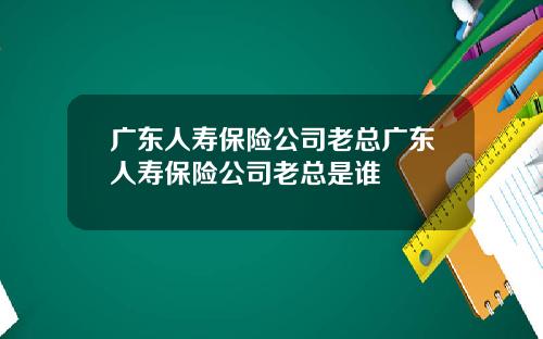 广东人寿保险公司老总广东人寿保险公司老总是谁
