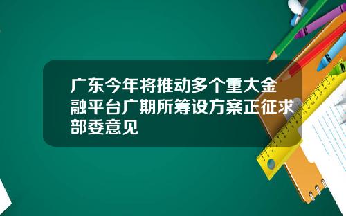 广东今年将推动多个重大金融平台广期所筹设方案正征求部委意见