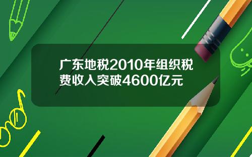 广东地税2010年组织税费收入突破4600亿元