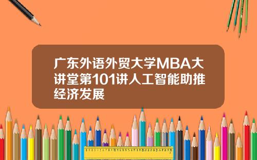 广东外语外贸大学MBA大讲堂第101讲人工智能助推经济发展