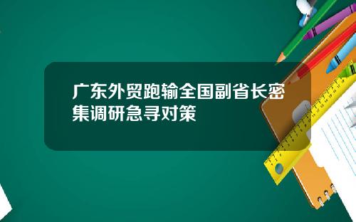 广东外贸跑输全国副省长密集调研急寻对策