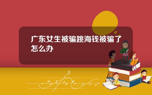 广东女生被骗跳海钱被骗了怎么办