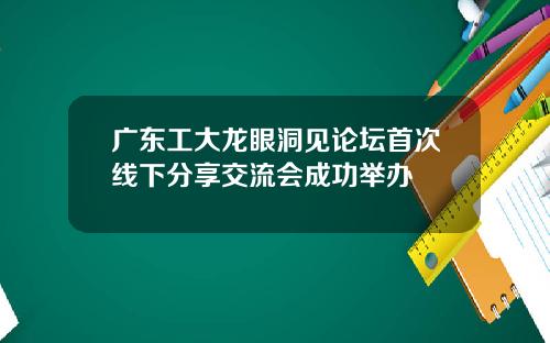 广东工大龙眼洞见论坛首次线下分享交流会成功举办