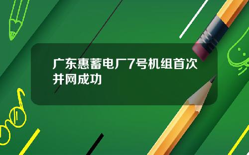 广东惠蓄电厂7号机组首次并网成功