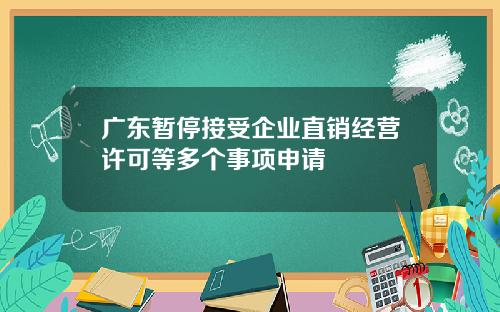 广东暂停接受企业直销经营许可等多个事项申请