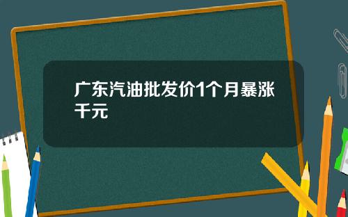 广东汽油批发价1个月暴涨千元