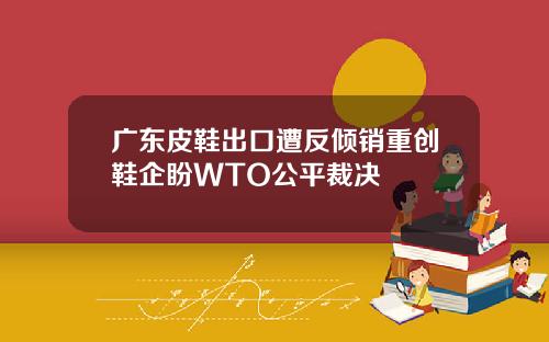 广东皮鞋出口遭反倾销重创鞋企盼WTO公平裁决