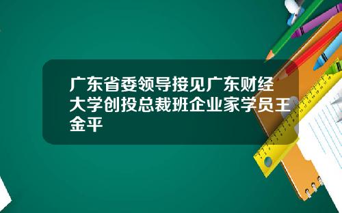 广东省委领导接见广东财经大学创投总裁班企业家学员王金平